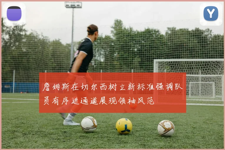 詹姆斯在切尔西树立新标准强调队员有序进通道展现领袖风范