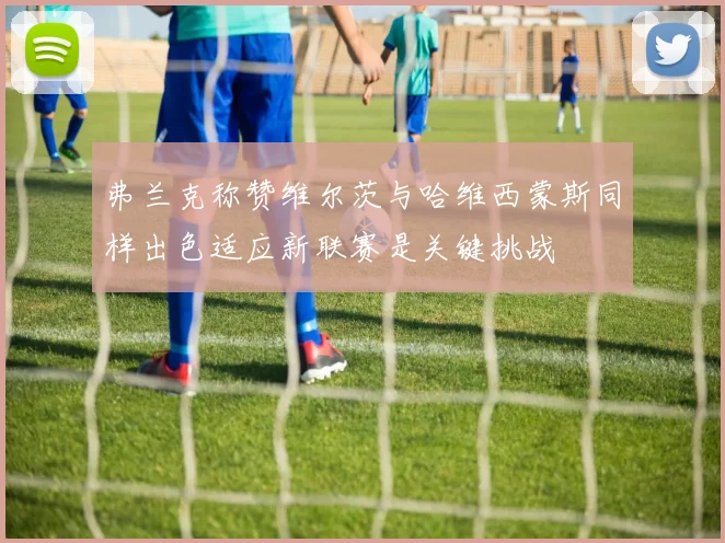 弗兰克称赞维尔茨与哈维西蒙斯同样出色适应新联赛是关键挑战