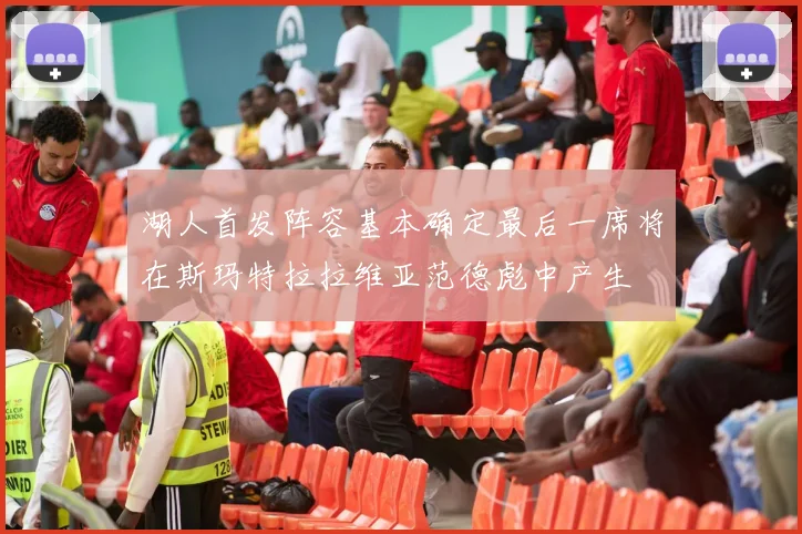 湖人首发阵容基本确定最后一席将在斯玛特拉拉维亚范德彪中产生