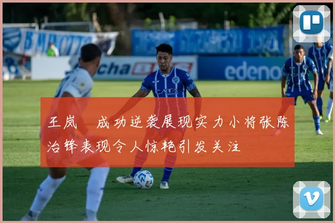 王岚嵚成功逆袭展现实力小将张陈治锋表现令人惊艳引发关注