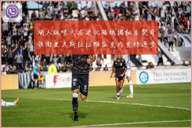 湖人版喷火龙进化路线揭秘东契奇领衔里夫斯拉拉维亚克内克特逐步崛起