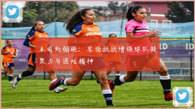 米奇约翰逊：客场挑战增强球队凝聚力与团结精神