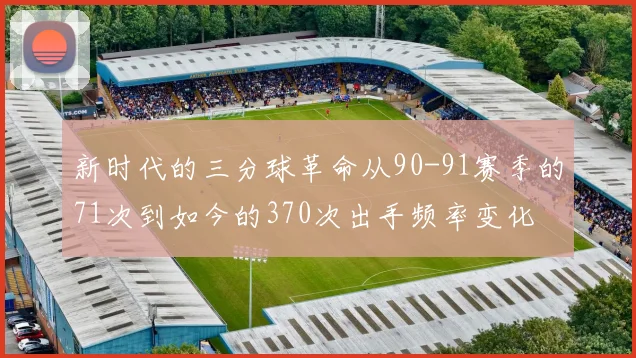 新时代的三分球革命从90-91赛季的71次到如今的370次出手频率变化