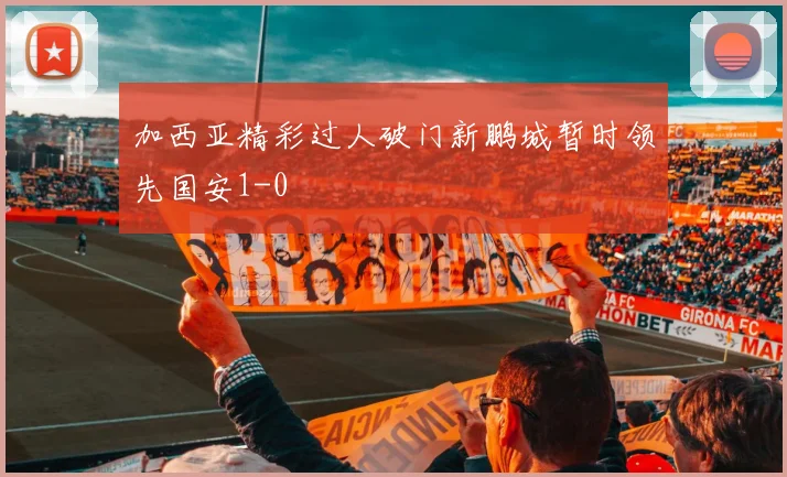 加西亚精彩过人破门新鹏城暂时领先国安1-0