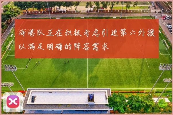 海港队正在积极考虑引进第六外援以满足明确的阵容需求