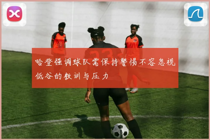哈登强调球队需保持警惕不容忽视低谷的教训与压力