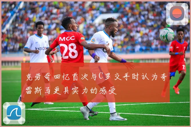 克劳奇回忆首次与C罗交手时认为夸雷斯马更具实力的感受