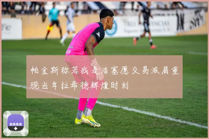 帕金斯称若我是活塞愿交易浓眉重现当年拉希德辉煌时刻