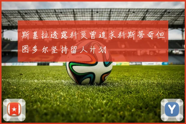 斯基拉透露科莫曾追求科斯蒂奇但图多尔坚持留人计划