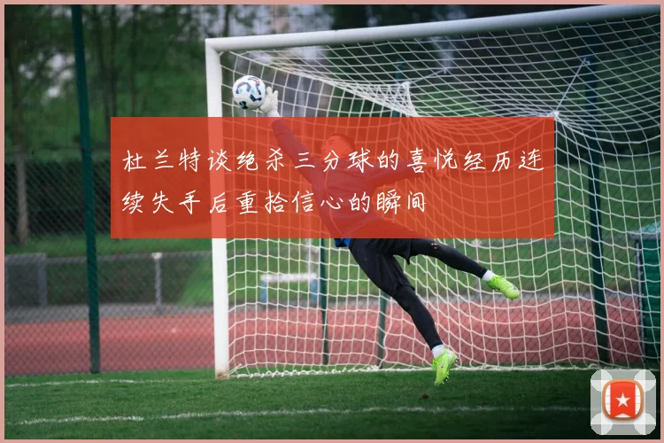 杜兰特谈绝杀三分球的喜悦经历连续失手后重拾信心的瞬间
