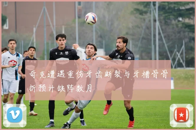 奇克遭遇重伤牙齿断裂与牙槽骨骨折预计缺阵数月