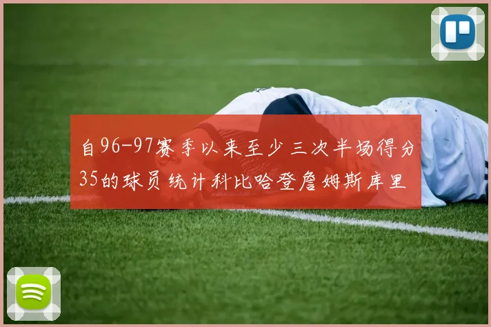 自96-97赛季以来至少三次半场得分35的球员统计科比哈登詹姆斯库里均在列
