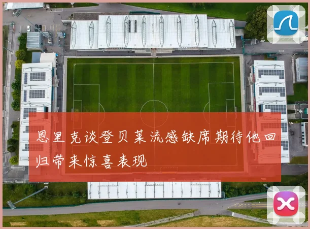 恩里克谈登贝莱流感缺席期待他回归带来惊喜表现