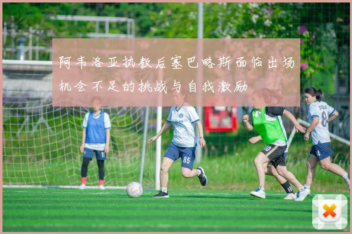 阿韦洛亚执教后塞巴略斯面临出场机会不足的挑战与自我激励