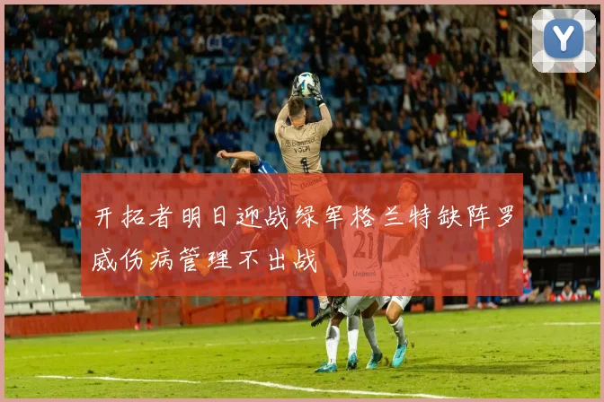 开拓者明日迎战绿军格兰特缺阵罗威伤病管理不出战