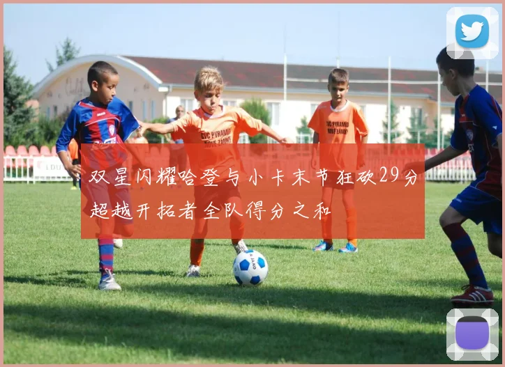 双星闪耀哈登与小卡末节狂砍29分超越开拓者全队得分之和
