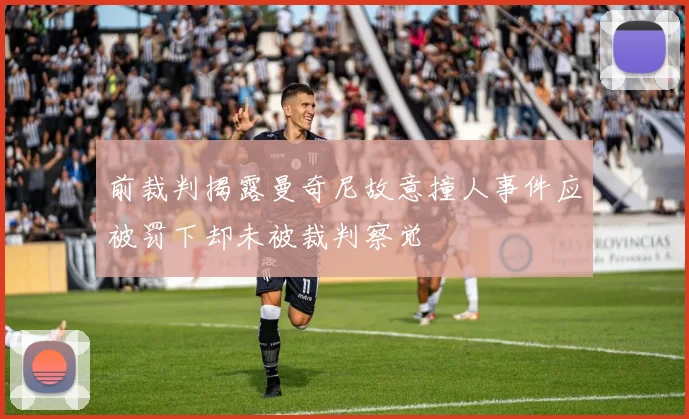 前裁判揭露曼奇尼故意撞人事件应被罚下却未被裁判察觉