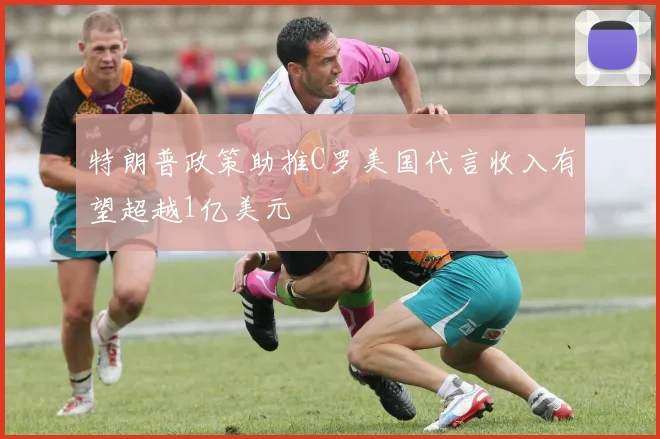特朗普政策助推C罗美国代言收入有望超越1亿美元