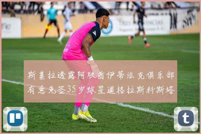 斯基拉透露阿联酋伊蒂法克俱乐部有意免签35岁球星道格拉斯科斯塔