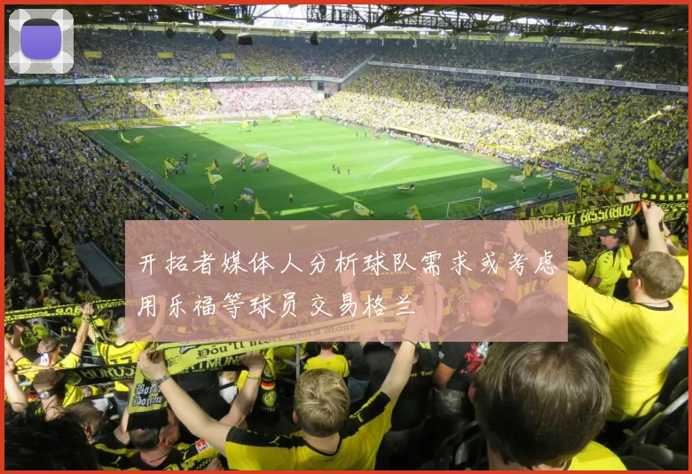 开拓者媒体人分析球队需求或考虑用乐福等球员交易格兰