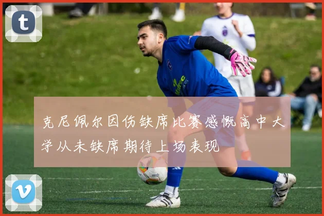 克尼佩尔因伤缺席比赛感慨高中大学从未缺席期待上场表现