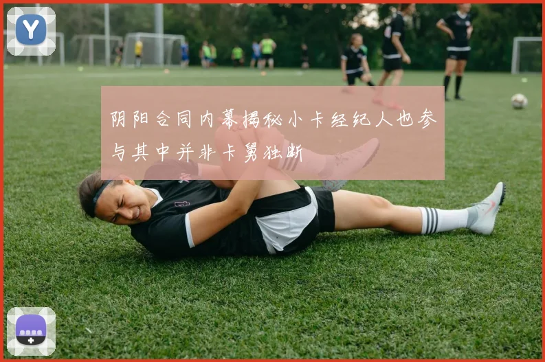 阴阳合同内幕揭秘小卡经纪人也参与其中并非卡舅独断