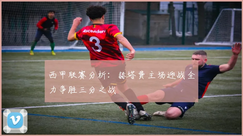 西甲联赛分析：赫塔费主场迎战全力争胜三分之战