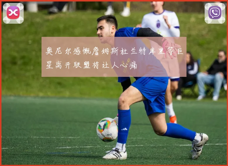 奥尼尔感慨詹姆斯杜兰特库里等巨星离开联盟将让人心痛